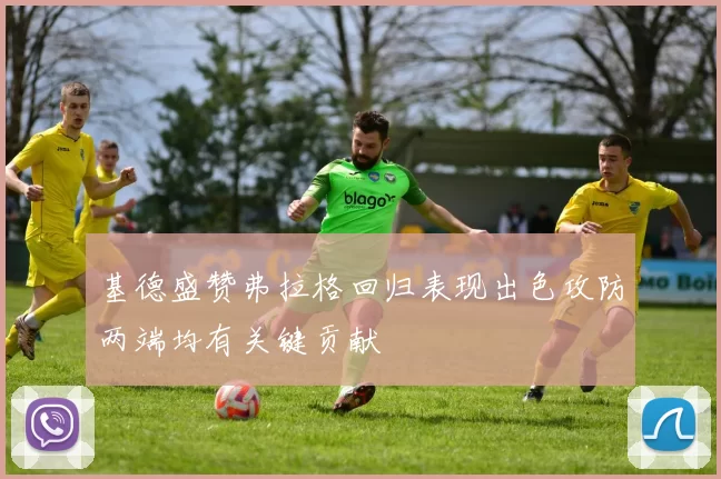 基德盛赞弗拉格回归表现出色攻防两端均有关键贡献