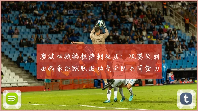 澳波回顾执教热刺经历：联赛失利由我承担欧联成功是全队共同努力的成果