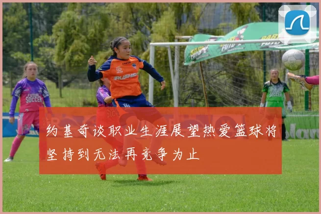 约基奇谈职业生涯展望热爱篮球将坚持到无法再竞争为止