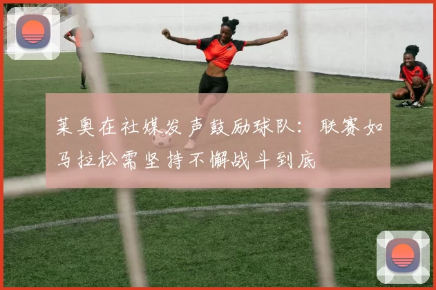 莱奥在社媒发声鼓励球队：联赛如马拉松需坚持不懈战斗到底