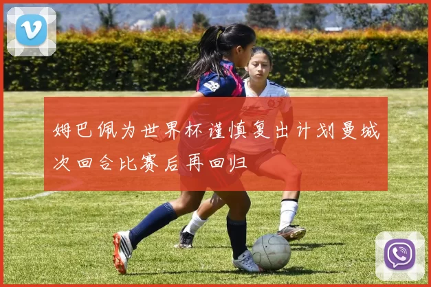 姆巴佩为世界杯谨慎复出计划曼城次回合比赛后再回归