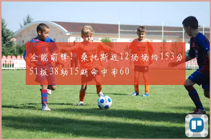 全能前锋！桑托斯近12场场均153分51板38助15断命中率60