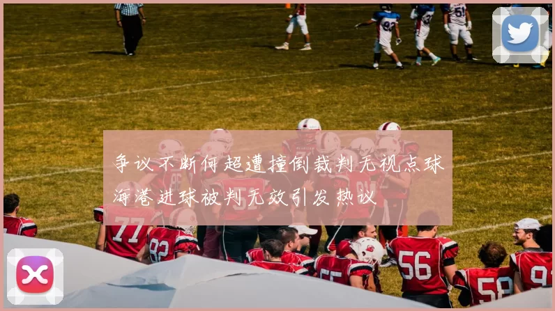争议不断何超遭撞倒裁判无视点球海港进球被判无效引发热议