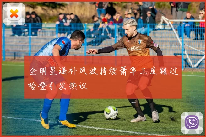 全明星递补风波持续萧华三度错过哈登引发热议