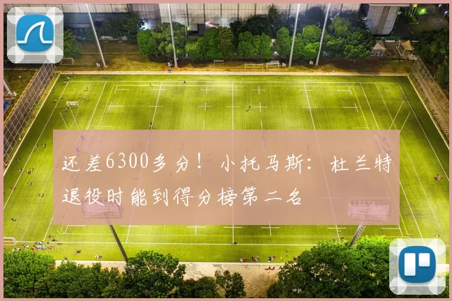 还差6300多分！小托马斯：杜兰特退役时能到得分榜第二名