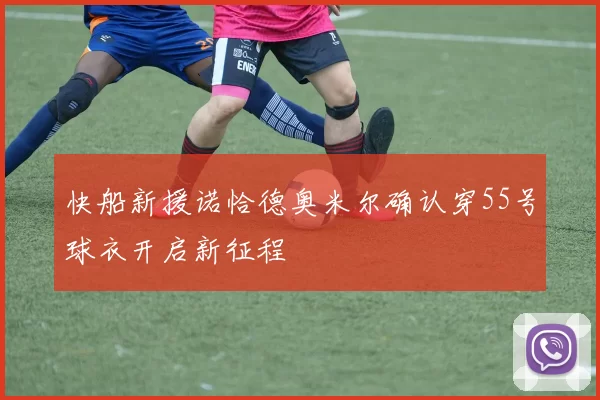 快船新援诺恰德奥米尔确认穿55号球衣开启新征程