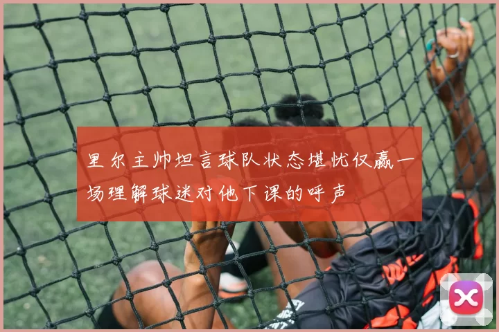 里尔主帅坦言球队状态堪忧仅赢一场理解球迷对他下课的呼声