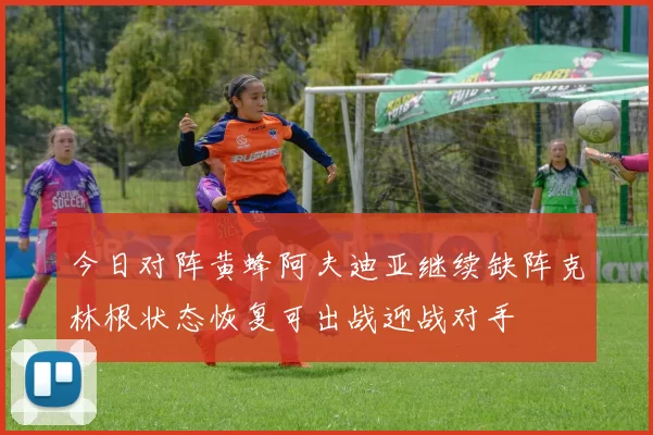 今日对阵黄蜂阿夫迪亚继续缺阵克林根状态恢复可出战迎战对手