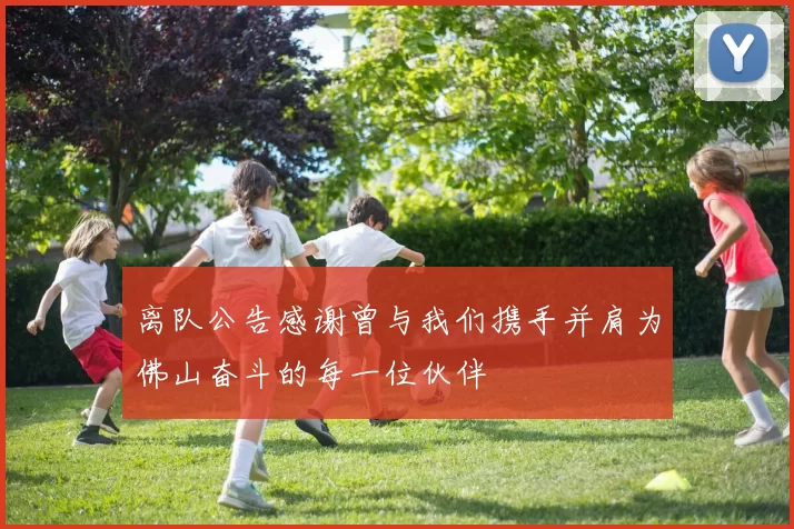 离队公告感谢曾与我们携手并肩为佛山奋斗的每一位伙伴