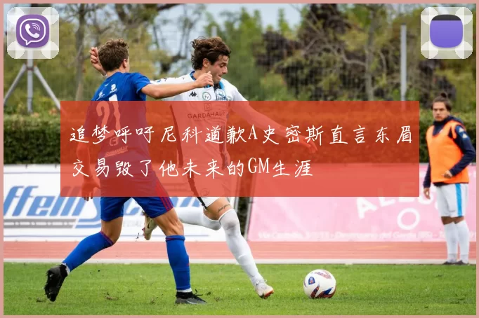 追梦呼吁尼科道歉A史密斯直言东眉交易毁了他未来的GM生涯