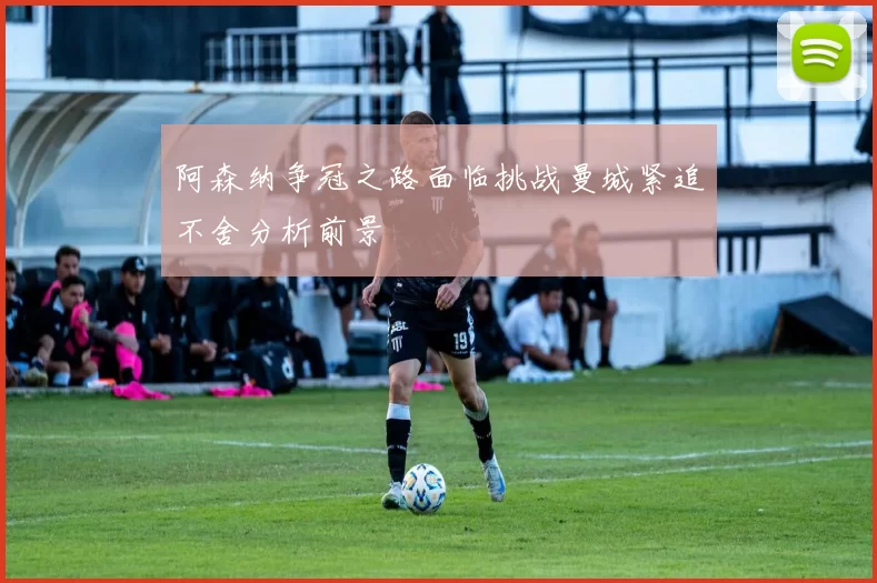 阿森纳争冠之路面临挑战曼城紧追不舍分析前景