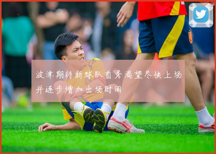 波津期待新球队首秀渴望尽快上场并逐步增加出场时间