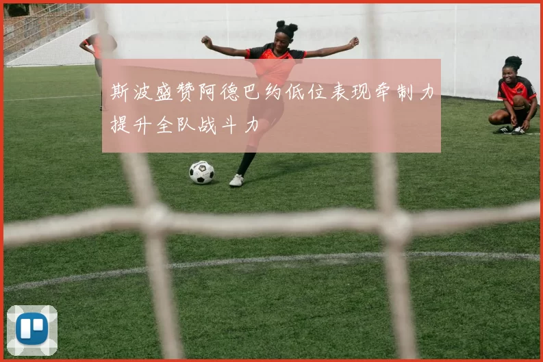 斯波盛赞阿德巴约低位表现牵制力提升全队战斗力