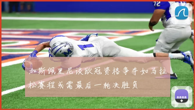 加斯佩里尼谈欧冠资格争夺如马拉松赛程或需最后一轮决胜负