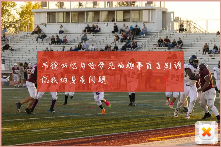 韦德回忆与哈登见面趣事直言别调侃我的身高问题