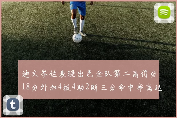 迪文岑佐表现出色全队第二高得分18分外加4板4助2断三分命中率高达44