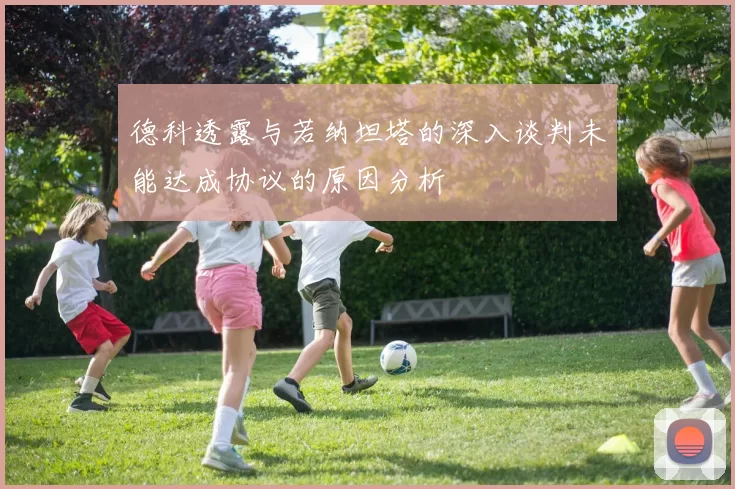 德科透露与若纳坦塔的深入谈判未能达成协议的原因分析