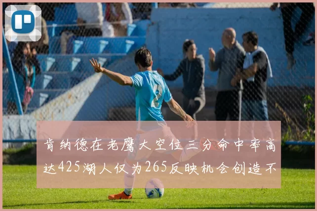 肯纳德在老鹰大空位三分命中率高达425湖人仅为265反映机会创造不足