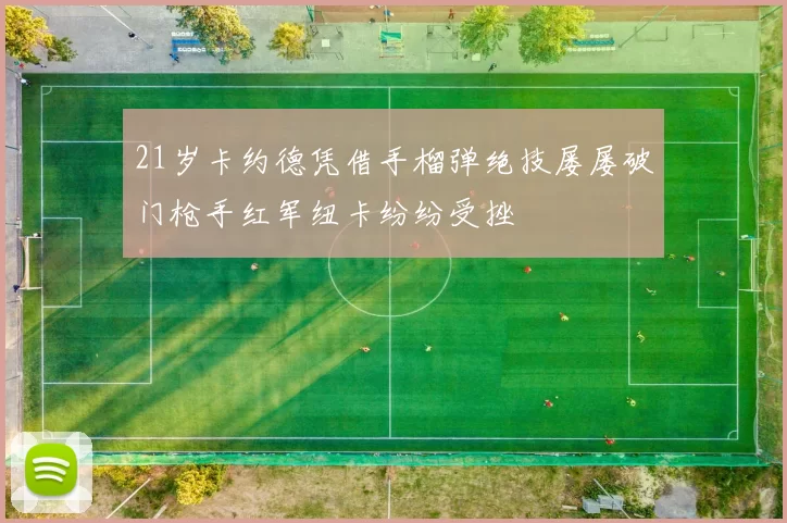 21岁卡约德凭借手榴弹绝技屡屡破门枪手红军纽卡纷纷受挫