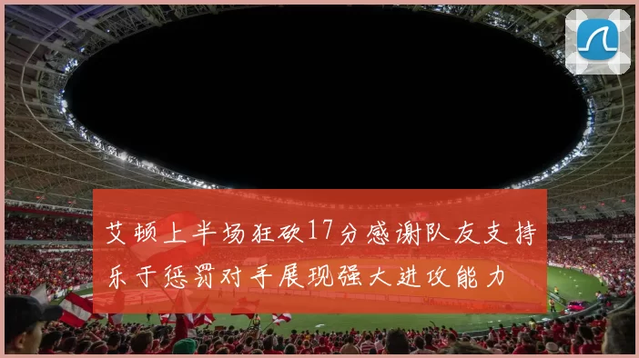 艾顿上半场狂砍17分感谢队友支持乐于惩罚对手展现强大进攻能力