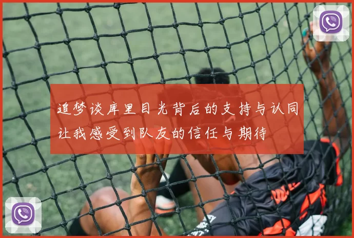 追梦谈库里目光背后的支持与认同让我感受到队友的信任与期待