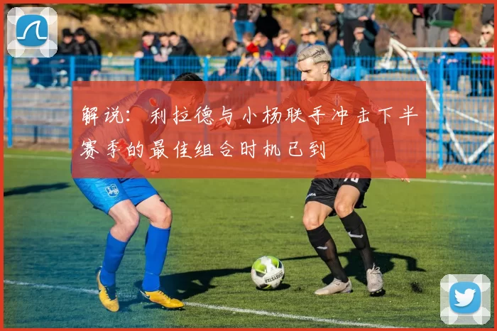 解说：利拉德与小杨联手冲击下半赛季的最佳组合时机已到